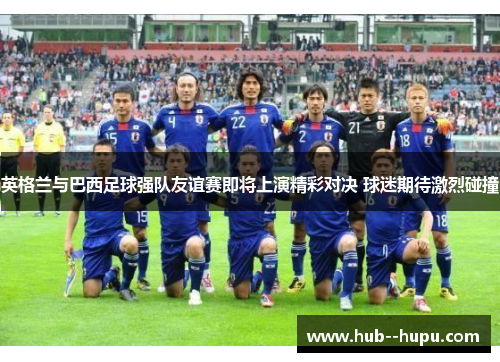 英格兰与巴西足球强队友谊赛即将上演精彩对决 球迷期待激烈碰撞 英格兰与巴西足球强队友谊赛即将上演精彩对决 球迷期待激烈碰撞