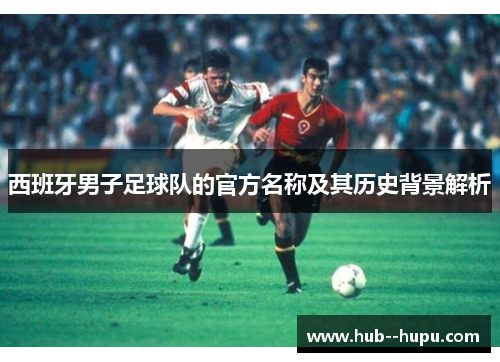 西班牙男子足球队的官方名称及其历史背景解析 西班牙男子足球队的官方名称及其历史背景解析