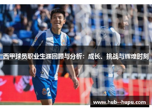 西甲球员职业生涯回顾与分析:成长、挑战与辉煌时刻 西甲球员职业生涯回顾与分析:成长、挑战与辉煌时刻
