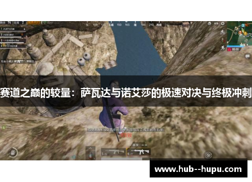 赛道之巅的较量:萨瓦达与诺艾莎的极速对决与终极冲刺 赛道之巅的较量:萨瓦达与诺艾莎的极速对决与终极冲刺