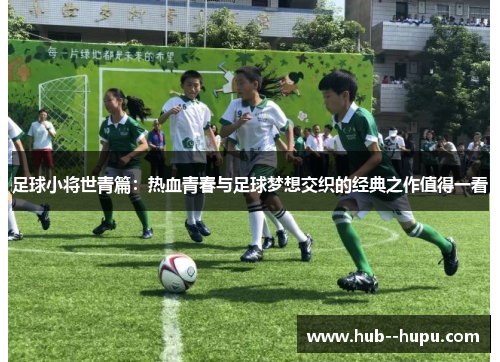 足球小将世青篇：热血青春与足球梦想交织的经典之作值得一看