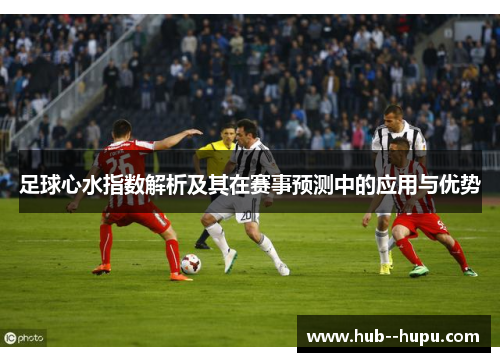 足球心水指数解析及其在赛事预测中的应用与优势 足球心水指数解析及其在赛事预测中的应用与优势