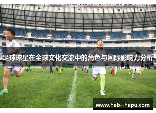 足球球星在全球文化交流中的角色与国际影响力分析