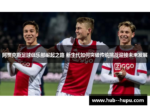 阿贾克斯足球俱乐部崛起之路 新生代如何突破传统挑战迎接未来发展 阿贾克斯足球俱乐部崛起之路 新生代如何突破传统挑战迎接未来发展
