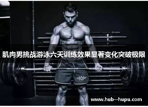 肌肉男挑战游泳六天训练效果显著变化突破极限 肌肉男挑战游泳六天训练效果显著变化突破极限