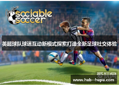 英超球队球迷互动新模式探索打造全新足球社交体验