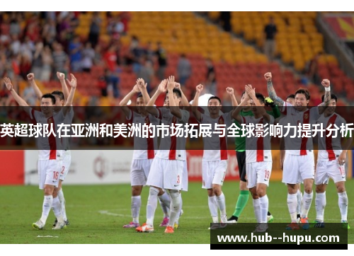 英超球队在亚洲和美洲的市场拓展与全球影响力提升分析
