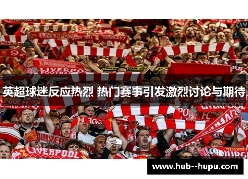 英超球迷反应热烈 热门赛事引发激烈讨论与期待 英超球迷反应热烈 热门赛事引发激烈讨论与期待