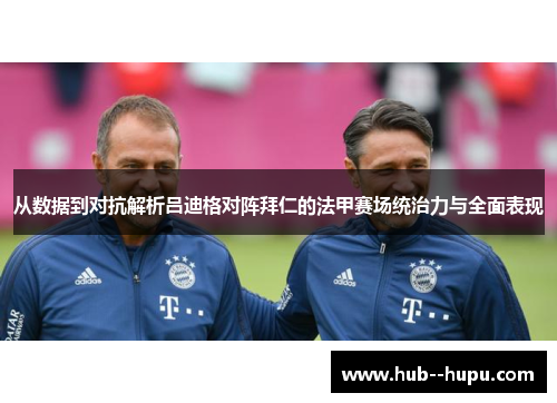 从数据到对抗解析吕迪格对阵拜仁的法甲赛场统治力与全面表现