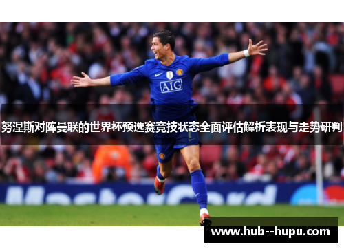 努涅斯对阵曼联的世界杯预选赛竞技状态全面评估解析表现与走势研判