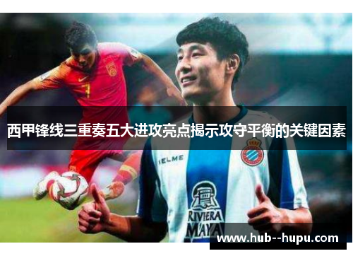 西甲锋线三重奏五大进攻亮点揭示攻守平衡的关键因素