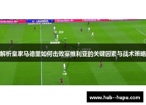 解析皇家马德里如何击败塞维利亚的关键因素与战术策略