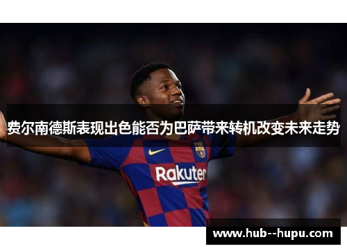 费尔南德斯表现出色能否为巴萨带来转机改变未来走势