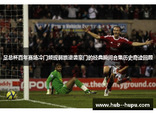 足总杯百年赛场冷门频现弱旅逆袭豪门的经典瞬间合集历史奇迹回顾