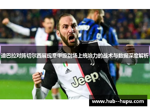 迪巴拉对阵切尔西展现意甲级别场上统治力的战术与数据深度解析