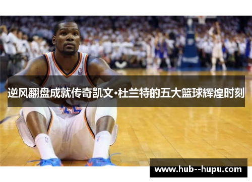 逆风翻盘成就传奇凯文·杜兰特的五大篮球辉煌时刻