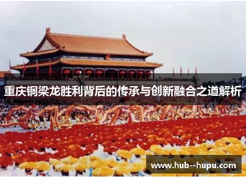 重庆铜梁龙胜利背后的传承与创新融合之道解析