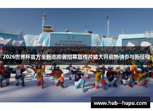 2026世界杯官方全新志愿者招募宣传片盛大开启热情参与新征程
