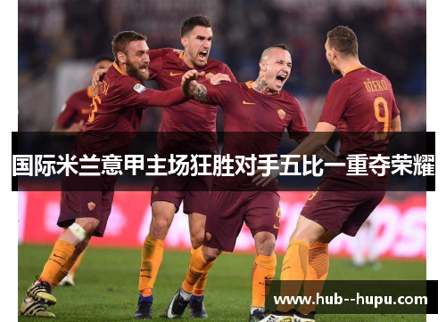 国际米兰意甲主场狂胜对手五比一重夺荣耀