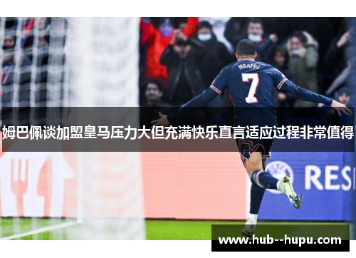 姆巴佩谈加盟皇马压力大但充满快乐直言适应过程非常值得