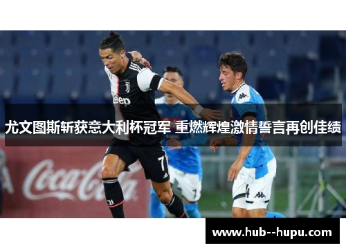 尤文图斯斩获意大利杯冠军 重燃辉煌激情誓言再创佳绩