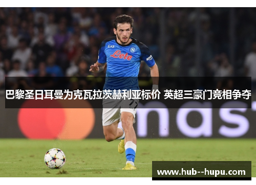 巴黎圣日耳曼为克瓦拉茨赫利亚标价 英超三豪门竞相争夺