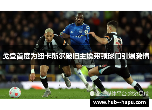 戈登首度为纽卡斯尔破旧主埃弗顿球门引爆激情