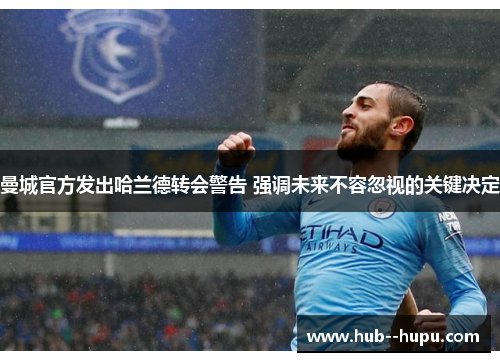 曼城官方发出哈兰德转会警告 强调未来不容忽视的关键决定