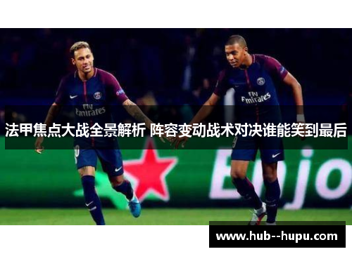 法甲焦点大战全景解析 阵容变动战术对决谁能笑到最后