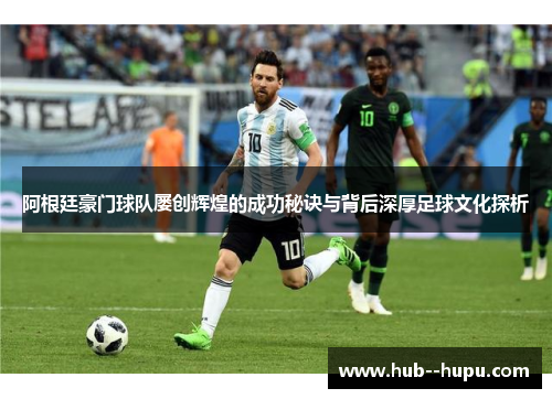 阿根廷豪门球队屡创辉煌的成功秘诀与背后深厚足球文化探析
