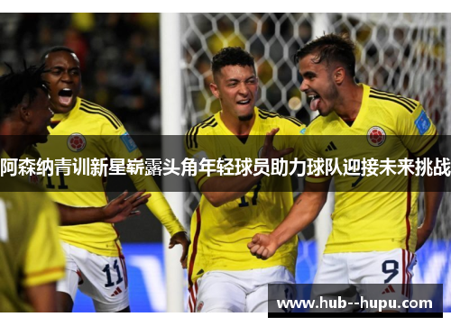 阿森纳青训新星崭露头角年轻球员助力球队迎接未来挑战