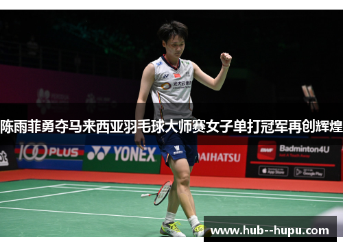 陈雨菲勇夺马来西亚羽毛球大师赛女子单打冠军再创辉煌