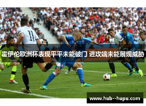 霍伊伦欧洲杯表现平平未能破门 进攻端未能展现威胁