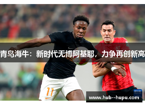 青岛海牛：新时代无博阿基耶，力争再创新高