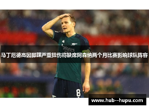 马丁厄德高因脚踝严重扭伤将缺席阿森纳两个月比赛影响球队阵容