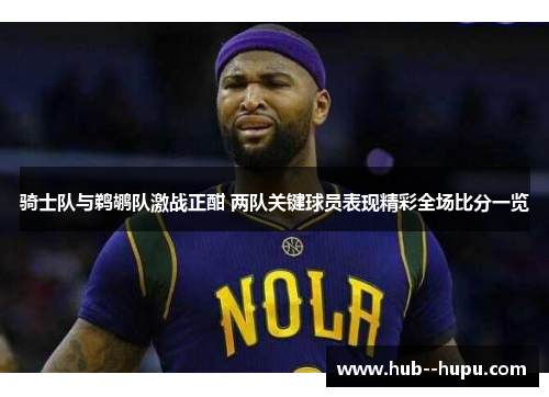 骑士队与鹈鹕队激战正酣 两队关键球员表现精彩全场比分一览