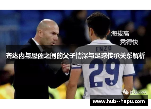 齐达内与恩佐之间的父子情深与足球传承关系解析