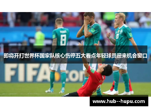 即将开打世界杯国家队核心伤停五大看点年轻球员迎来机会窗口