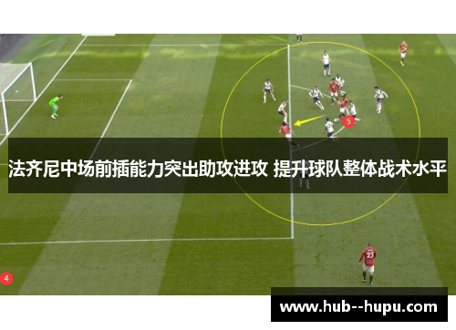 法齐尼中场前插能力突出助攻进攻 提升球队整体战术水平