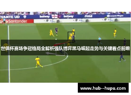 世俱杯赛场争冠格局全解析强队博弈黑马崛起走势与关键看点前瞻 世俱杯赛场争冠格局全解析强队博弈黑马崛起走势与关键看点前瞻