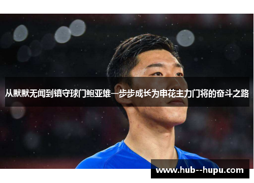 从默默无闻到镇守球门鲍亚雄一步步成长为申花主力门将的奋斗之路