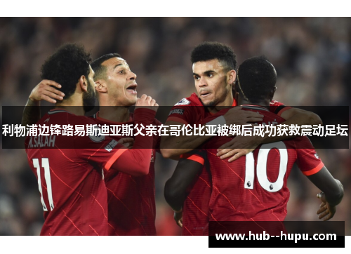 利物浦边锋路易斯迪亚斯父亲在哥伦比亚被绑后成功获救震动足坛 利物浦边锋路易斯迪亚斯父亲在哥伦比亚被绑后成功获救震动足坛