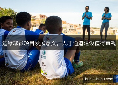 边缘球员项目发展意义，人才通道建设值得审视